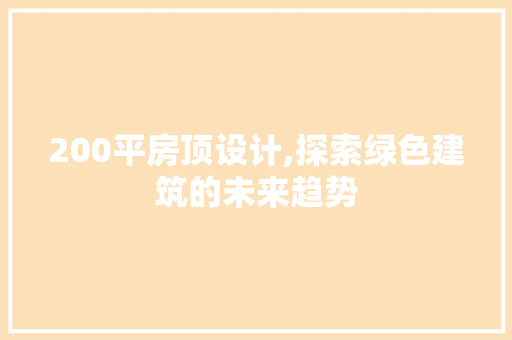 200平房顶设计,探索绿色建筑的未来趋势