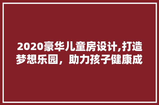 2020豪华儿童房设计,打造梦想乐园，助力孩子健康成长