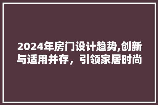 2024年房门设计趋势,创新与适用并存，引领家居时尚新潮流