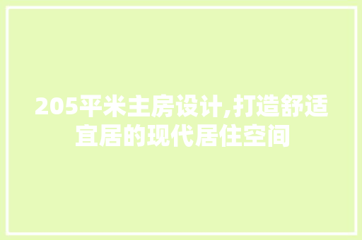 205平米主房设计,打造舒适宜居的现代居住空间