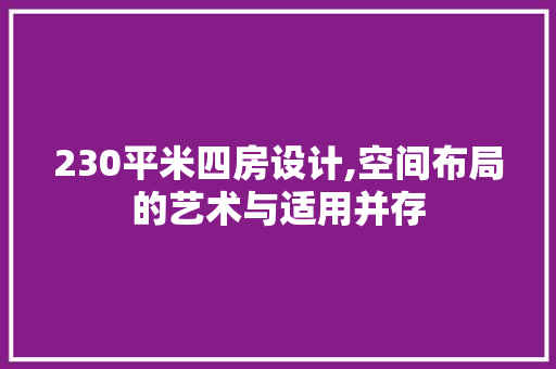 230平米四房设计,空间布局的艺术与适用并存