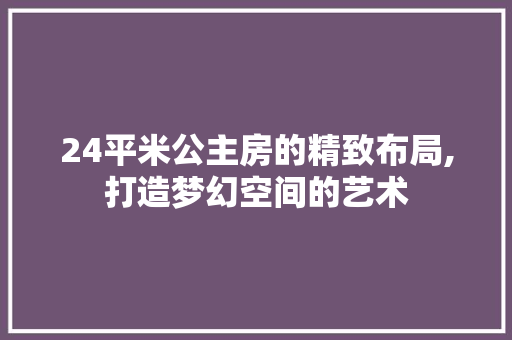 24平米公主房的精致布局,打造梦幻空间的艺术