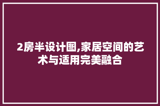 2房半设计图,家居空间的艺术与适用完美融合
