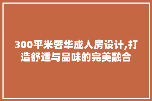 300平米奢华成人房设计,打造舒适与品味的完美融合