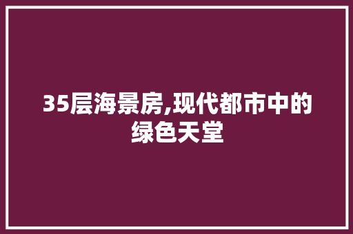 35层海景房,现代都市中的绿色天堂