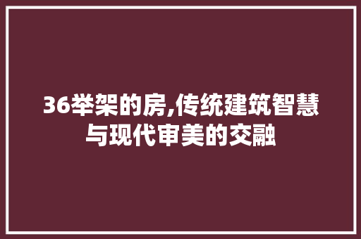 36举架的房,传统建筑智慧与现代审美的交融