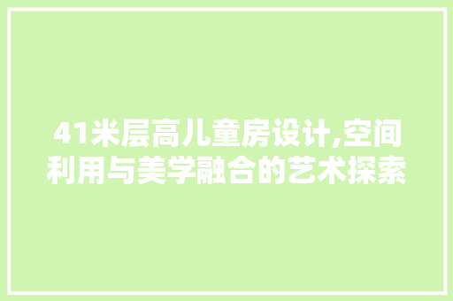 41米层高儿童房设计,空间利用与美学融合的艺术探索