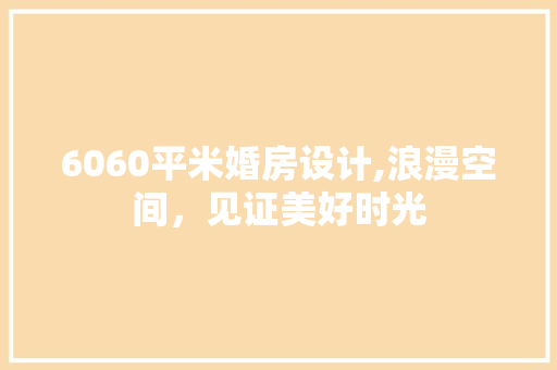 6060平米婚房设计,浪漫空间，见证美好时光