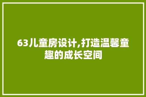 63儿童房设计,打造温馨童趣的成长空间