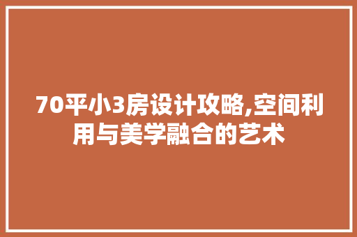 70平小3房设计攻略,空间利用与美学融合的艺术
