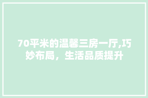 70平米的温馨三房一厅,巧妙布局，生活品质提升