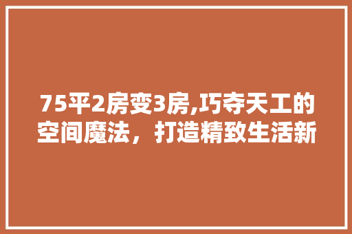 75平2房变3房,巧夺天工的空间魔法，打造精致生活新天地