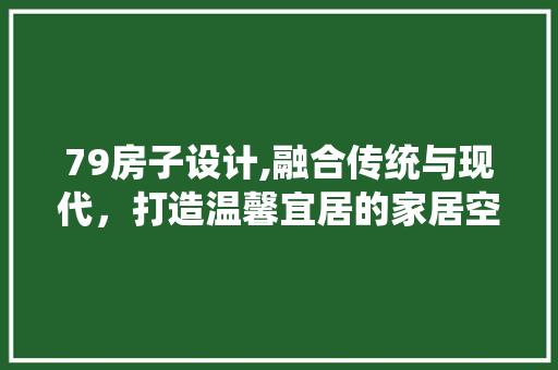 79房子设计,融合传统与现代，打造温馨宜居的家居空间