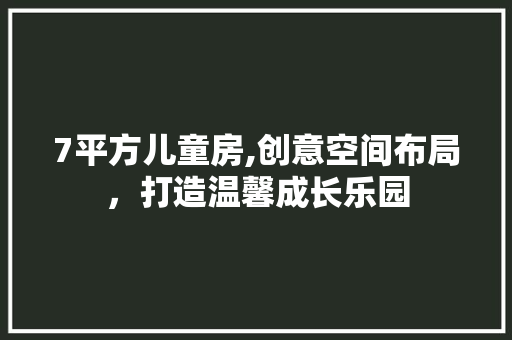 7平方儿童房,创意空间布局，打造温馨成长乐园