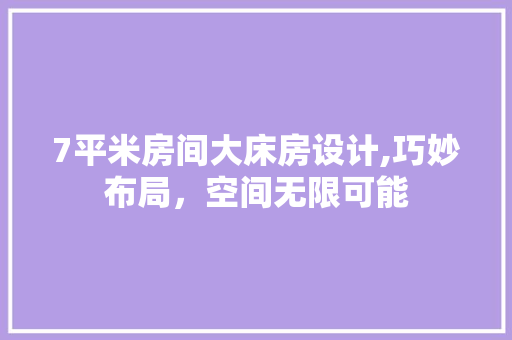 7平米房间大床房设计,巧妙布局，空间无限可能