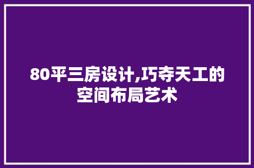 80平三房设计,巧夺天工的空间布局艺术