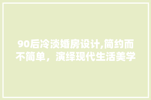 90后冷淡婚房设计,简约而不简单，演绎现代生活美学