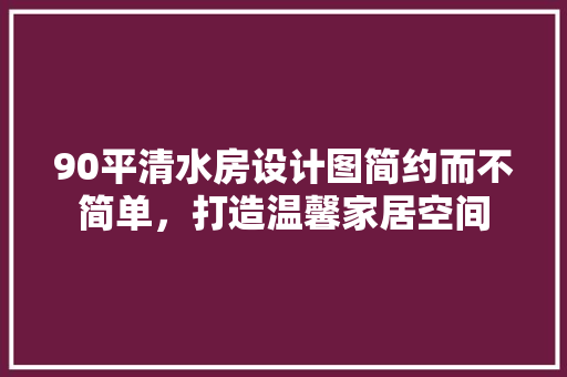 90平清水房设计图简约而不简单，打造温馨家居空间