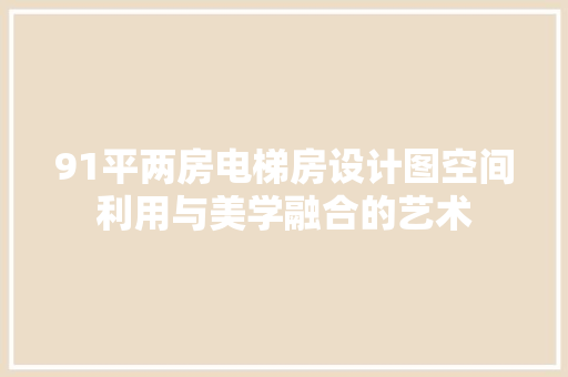 91平两房电梯房设计图空间利用与美学融合的艺术