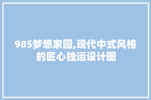 985梦想家园,现代中式风格的匠心独运设计图