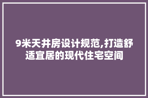 9米天井房设计规范,打造舒适宜居的现代住宅空间