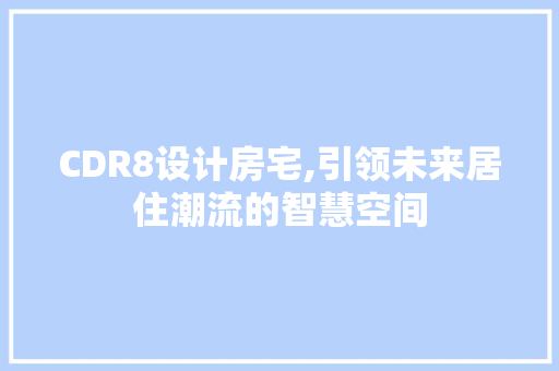 CDR8设计房宅,引领未来居住潮流的智慧空间