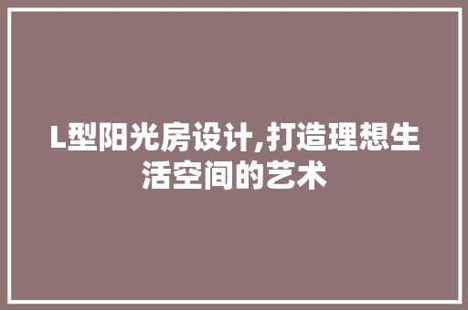 L型阳光房设计,打造理想生活空间的艺术