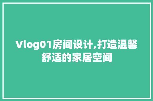 Vlog01房间设计,打造温馨舒适的家居空间