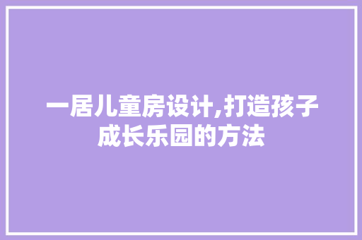 一居儿童房设计,打造孩子成长乐园的方法