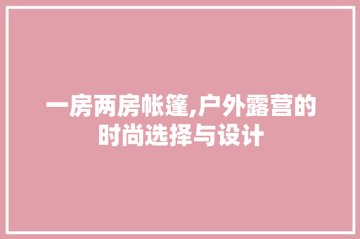一房两房帐篷,户外露营的时尚选择与设计