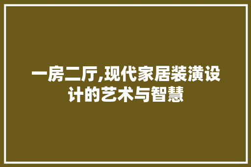 一房二厅,现代家居装潢设计的艺术与智慧