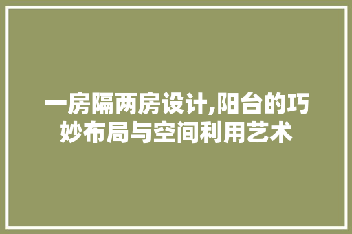 一房隔两房设计,阳台的巧妙布局与空间利用艺术