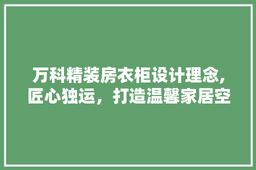 万科精装房衣柜设计理念,匠心独运，打造温馨家居空间