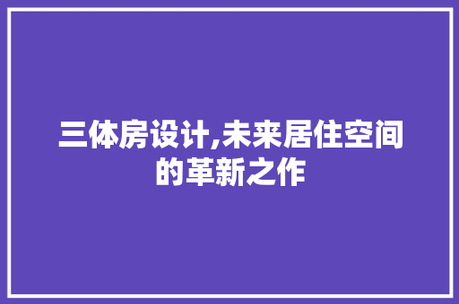 三体房设计,未来居住空间的革新之作
