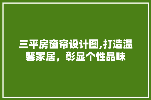 三平房窗帘设计图,打造温馨家居，彰显个性品味