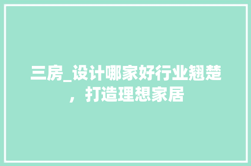 三房_设计哪家好行业翘楚，打造理想家居