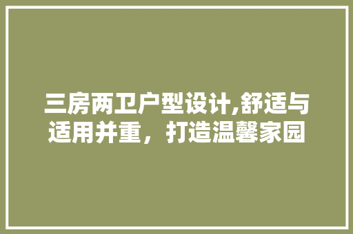 三房两卫户型设计,舒适与适用并重，打造温馨家园
