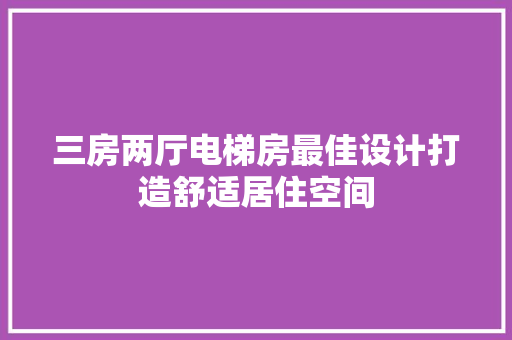 三房两厅电梯房最佳设计打造舒适居住空间