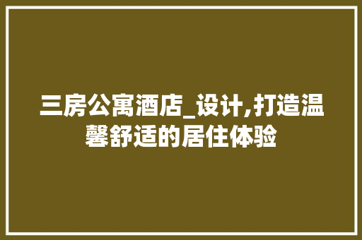 三房公寓酒店_设计,打造温馨舒适的居住体验