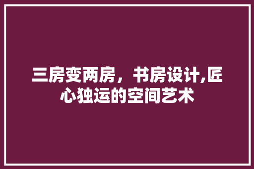 三房变两房，书房设计,匠心独运的空间艺术