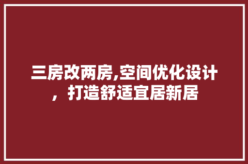 三房改两房,空间优化设计，打造舒适宜居新居