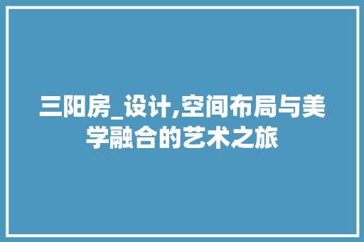 三阳房_设计,空间布局与美学融合的艺术之旅