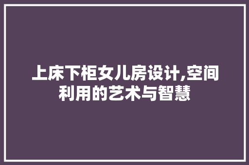上床下柜女儿房设计,空间利用的艺术与智慧