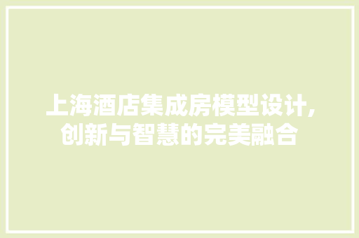 上海酒店集成房模型设计,创新与智慧的完美融合