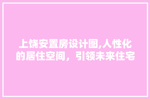 上饶安置房设计图,人性化的居住空间，引领未来住宅潮流