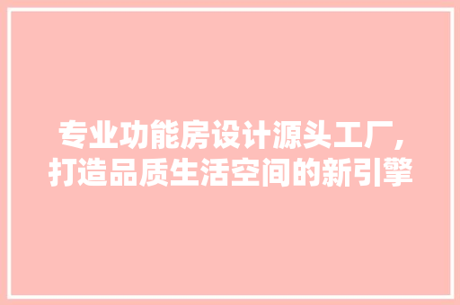 专业功能房设计源头工厂,打造品质生活空间的新引擎