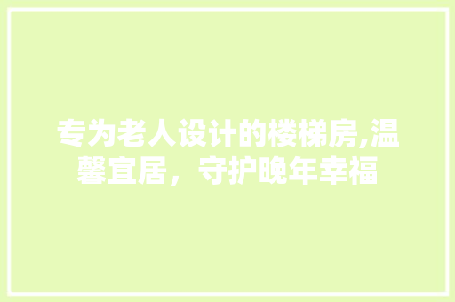 专为老人设计的楼梯房,温馨宜居，守护晚年幸福