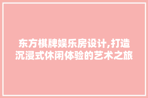东方棋牌娱乐房设计,打造沉浸式休闲体验的艺术之旅
