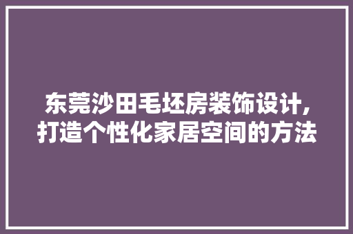 东莞沙田毛坯房装饰设计,打造个性化家居空间的方法