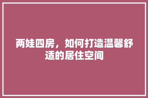 两娃四房，如何打造温馨舒适的居住空间